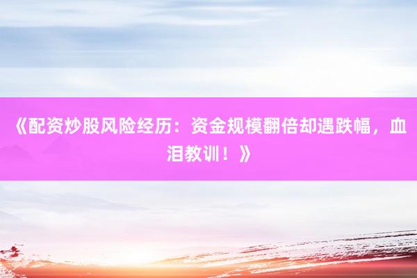 《配资炒股风险经历：资金规模翻倍却遇跌幅，血泪教训！》