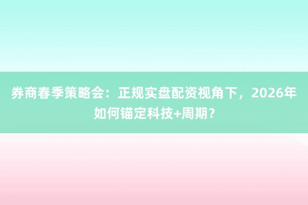 券商春季策略会：正规实盘配资视角下，2026年如何锚定科技+周期？