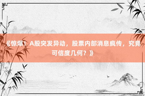 《惊爆！A股突发异动，股票内部消息疯传，究竟可信度几何？》