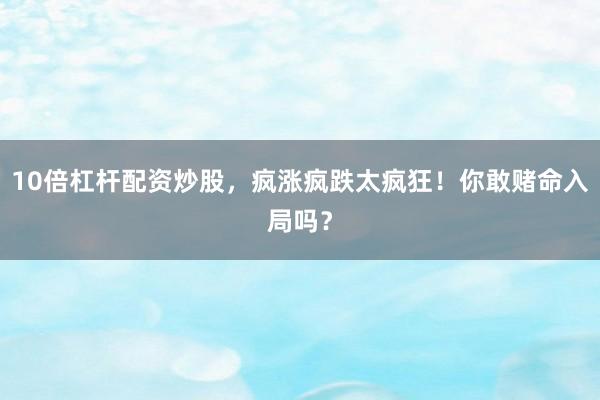 10倍杠杆配资炒股，疯涨疯跌太疯狂！你敢赌命入局吗？