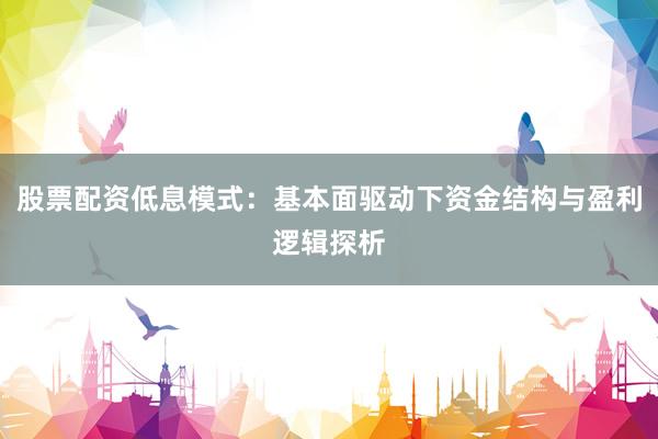股票配资低息模式：基本面驱动下资金结构与盈利逻辑探析