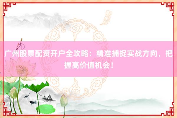 广州股票配资开户全攻略：精准捕捉实战方向，把握高价值机会！
