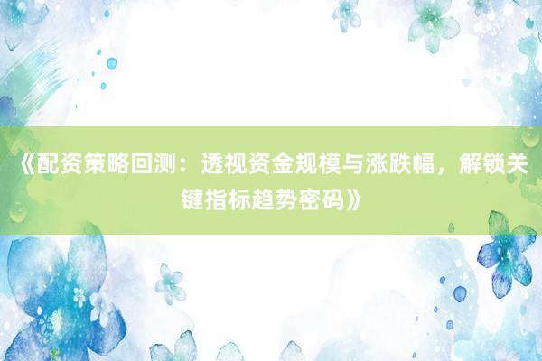 《配资策略回测：透视资金规模与涨跌幅，解锁关键指标趋势密码》