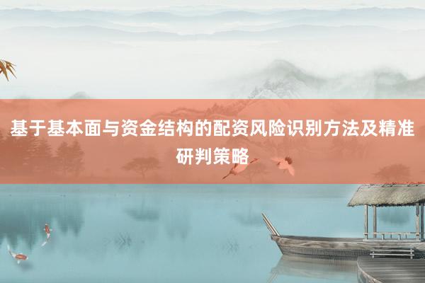 基于基本面与资金结构的配资风险识别方法及精准研判策略