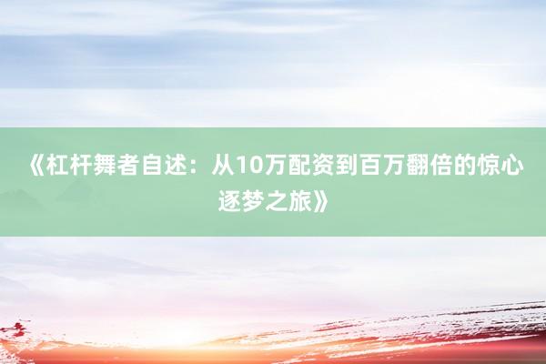 《杠杆舞者自述：从10万配资到百万翻倍的惊心逐梦之旅》