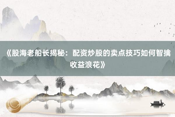 《股海老船长揭秘：配资炒股的卖点技巧如何智擒收益浪花》