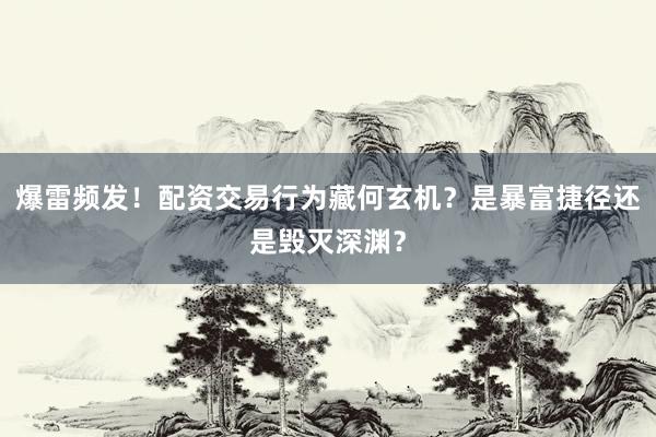 爆雷频发!配资交易行为藏何玄机?是暴富捷径还是毁灭深渊?