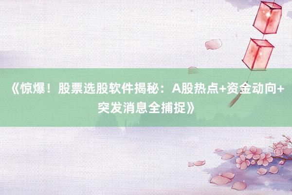 《惊爆！股票选股软件揭秘：A股热点+资金动向+突发消息全捕捉》