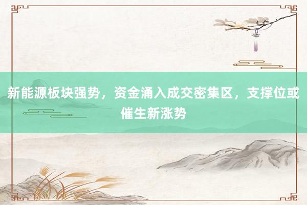 新能源板块强势,资金涌入成交密集区,支撑位或催生新涨势