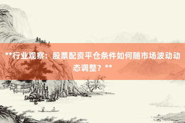 **行业观察：股票配资平仓条件如何随市场波动动态调整？**