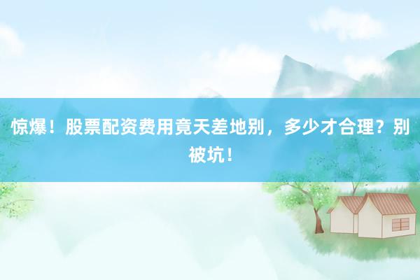惊爆！股票配资费用竟天差地别，多少才合理？别被坑！