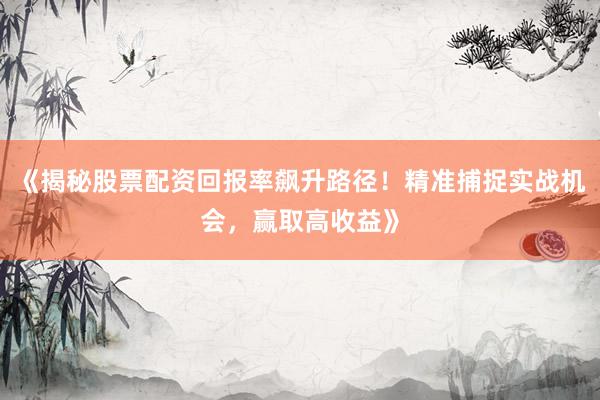 《揭秘股票配资回报率飙升路径！精准捕捉实战机会，赢取高收益》
