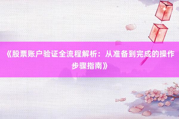 《股票账户验证全流程解析：从准备到完成的操作步骤指南》