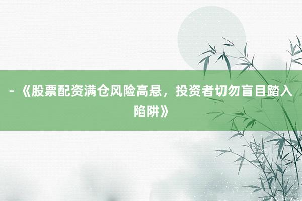 - 《股票配资满仓风险高悬，投资者切勿盲目踏入陷阱》
