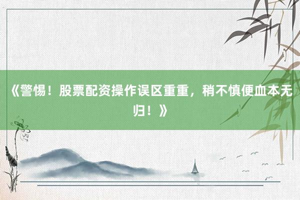 《警惕！股票配资操作误区重重，稍不慎便血本无归！》