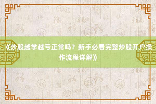 《炒股越学越亏正常吗?新手必看完整炒股开户操作流程详解》