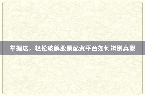 掌握这,轻松破解股票配资平台如何辨别真假