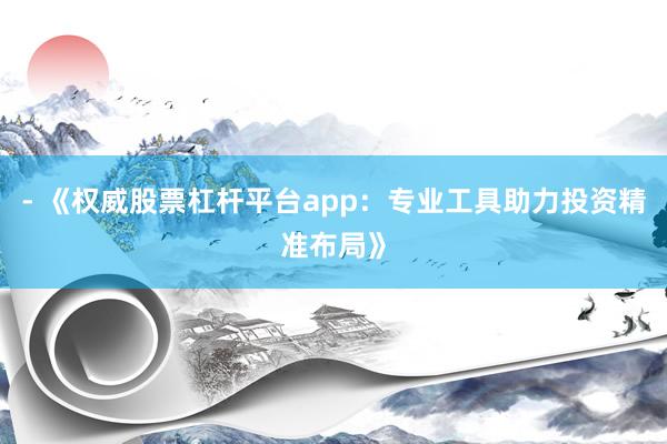 - 《权威股票杠杆平台app:专业工具助力投资精准布局》