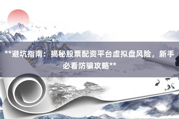 **避坑指南：揭秘股票配资平台虚拟盘风险，新手必看防骗攻略**