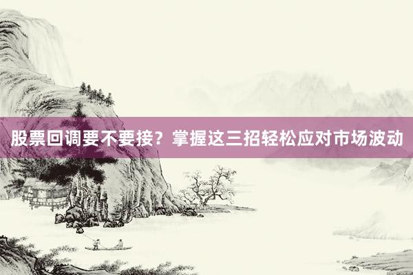 股票回调要不要接？掌握这三招轻松应对市场波动