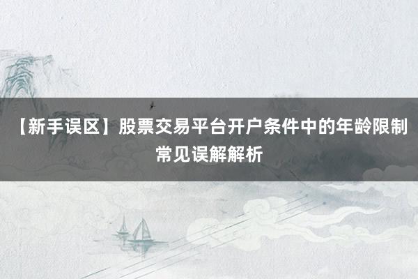 【新手误区】股票交易平台开户条件中的年龄限制常见误解解析