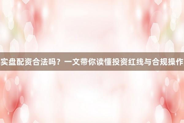 实盘配资合法吗？一文带你读懂投资红线与合规操作