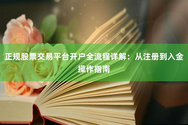 正规股票交易平台开户全流程详解：从注册到入金操作指南