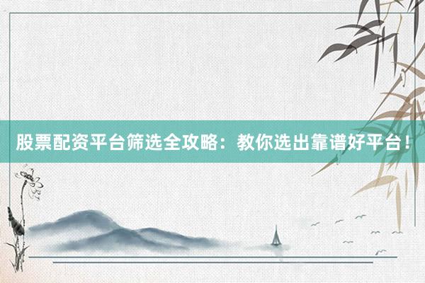 股票配资平台筛选全攻略：教你选出靠谱好平台！
