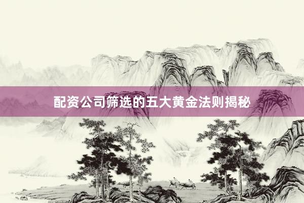 配资公司筛选的五大黄金法则揭秘
