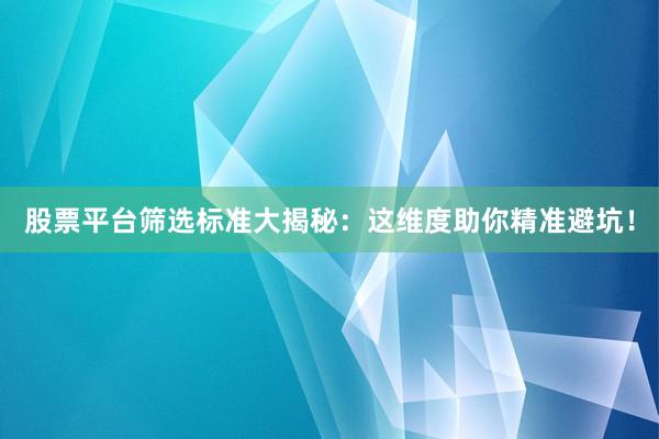 股票平台筛选标准大揭秘：这维度助你精准避坑！
