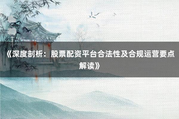 《深度剖析：股票配资平台合法性及合规运营要点解读》
