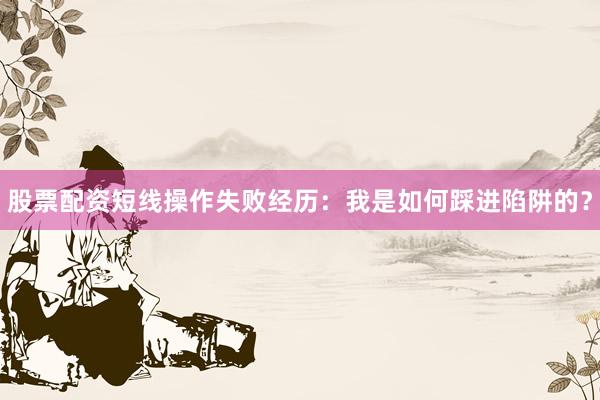 股票配资短线操作失败经历：我是如何踩进陷阱的？