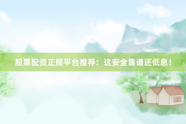 股票配资正规平台推荐：这安全靠谱还低息！