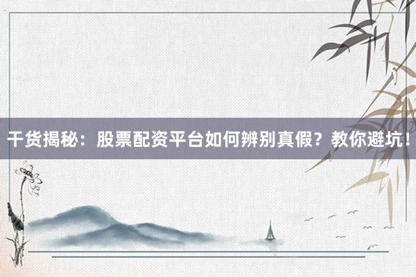 干货揭秘：股票配资平台如何辨别真假？教你避坑！