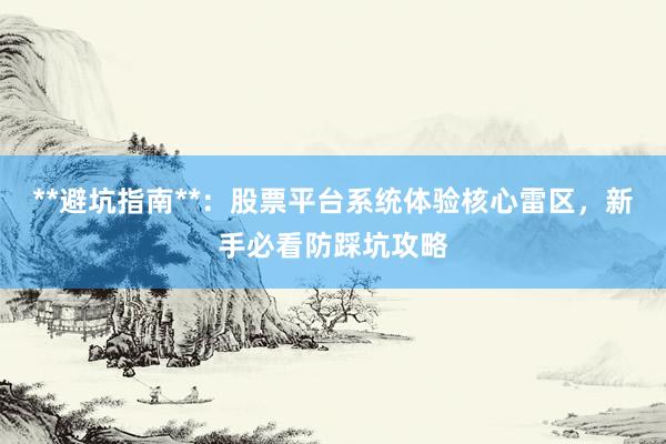 **避坑指南**:股票平台系统体验核心雷区,新手必看防踩坑攻略