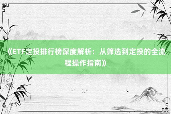 《ETF定投排行榜深度解析：从筛选到定投的全流程操作指南》