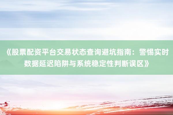 《股票配资平台交易状态查询避坑指南：警惕实时数据延迟陷阱与系统稳定性判断误区》