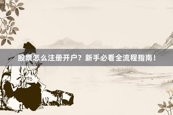 股票怎么注册开户？新手必看全流程指南！