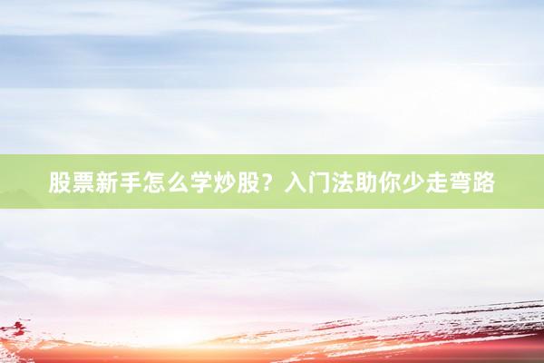 股票新手怎么学炒股？入门法助你少走弯路