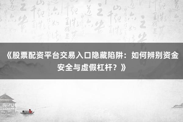 《股票配资平台交易入口隐藏陷阱：如何辨别资金安全与虚假杠杆？》