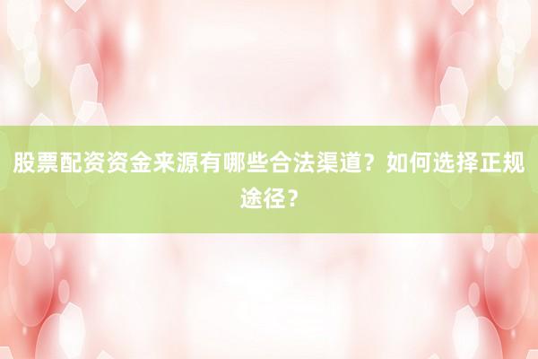 股票配资资金来源有哪些合法渠道?如何选择正规途径?