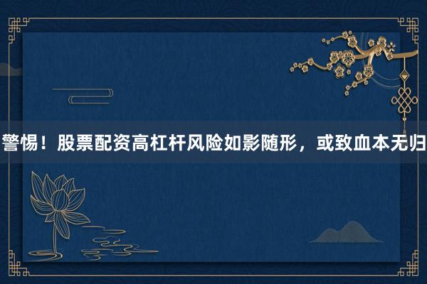 警惕！股票配资高杠杆风险如影随形，或致血本无归