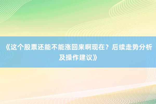 《这个股票还能不能涨回来啊现在？后续走势分析及操作建议》