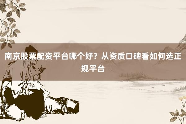 南京股票配资平台哪个好？从资质口碑看如何选正规平台