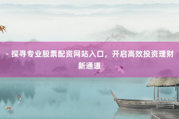 - 探寻专业股票配资网站入口，开启高效投资理财新通道