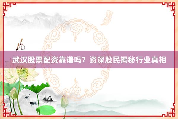 武汉股票配资靠谱吗？资深股民揭秘行业真相
