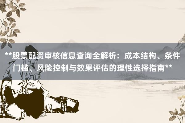 **股票配资审核信息查询全解析：成本结构、条件门槛、风险控制与效果评估的理性选择指南**