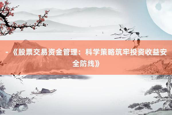 - 《股票交易资金管理：科学策略筑牢投资收益安全防线》