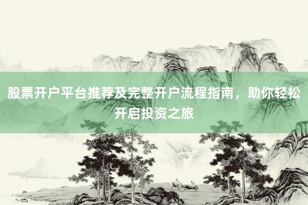股票开户平台推荐及完整开户流程指南,助你轻松开启投资之旅
