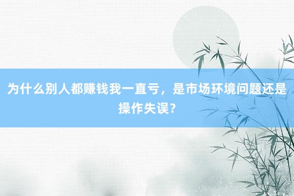 为什么别人都赚钱我一直亏，是市场环境问题还是操作失误？